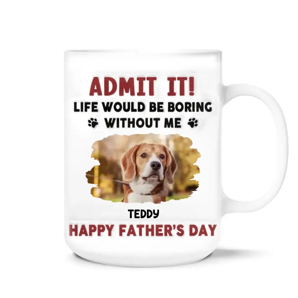 Life Would Be Boring Without Me, Happy Father’s Day - Personalized 3D Inflated Effect Printed Mug - M111