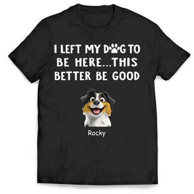 I Left My Dogs To Be Here...This Better Be Good - Personalized T-Shirt, Gift For Dog Lover, Dog Owner Tshirt